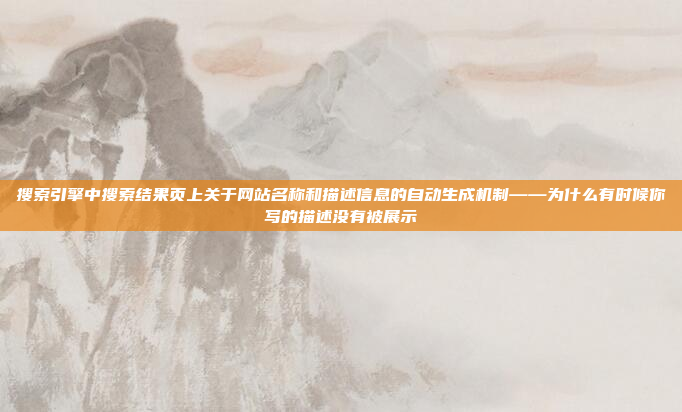搜索引擎中搜索结果页上关于网站名称和描述信息的自动生成机制——为什么有时候你写的描述没有被展示