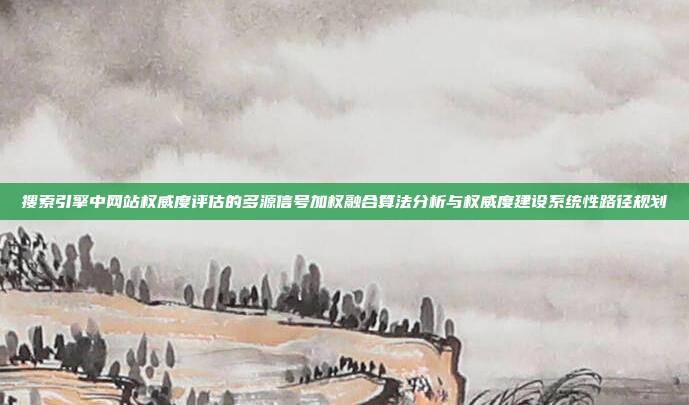 搜索引擎中网站权威度评估的多源信号加权融合算法分析与权威度建设系统性路径规划