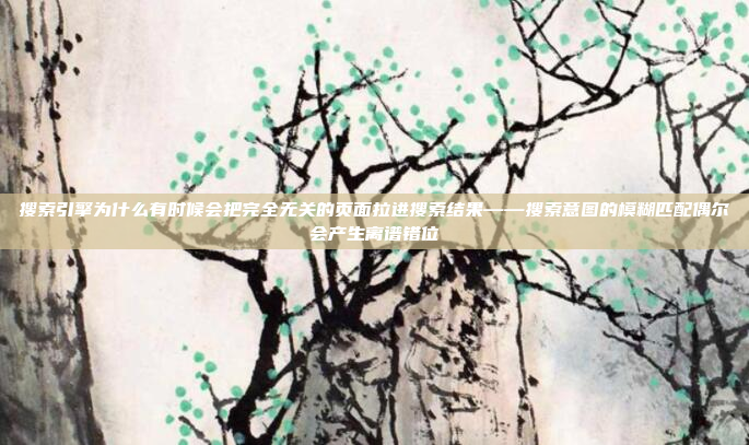 搜索引擎为什么有时候会把完全无关的页面拉进搜索结果——搜索意图的模糊匹配偶尔会产生离谱错位