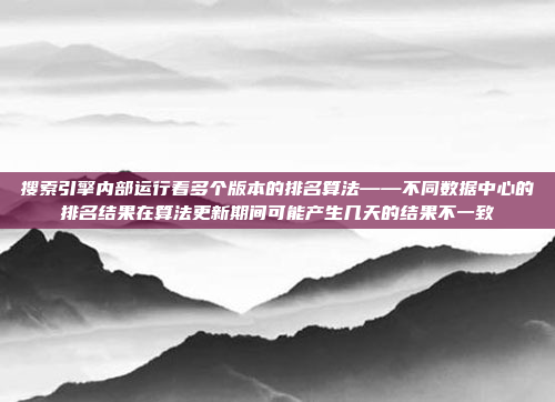 搜索引擎内部运行着多个版本的排名算法——不同数据中心的排名结果在算法更新期间可能产生几天的结果不一致