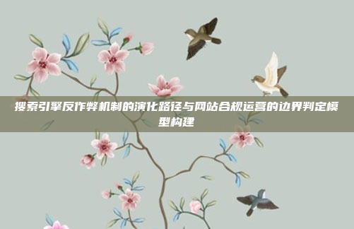 搜索引擎反作弊机制的演化路径与网站合规运营的边界判定模型构建