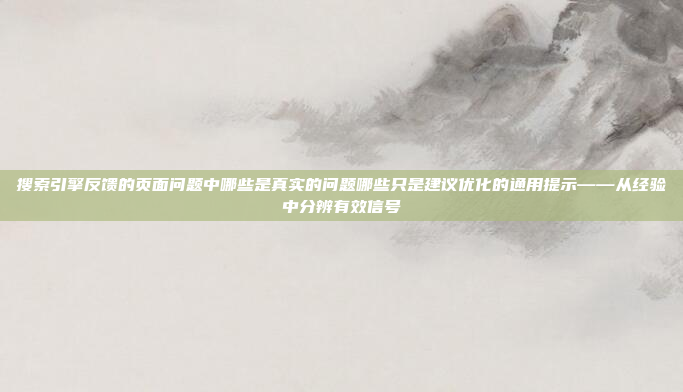 搜索引擎反馈的页面问题中哪些是真实的问题哪些只是建议优化的通用提示——从经验中分辨有效信号