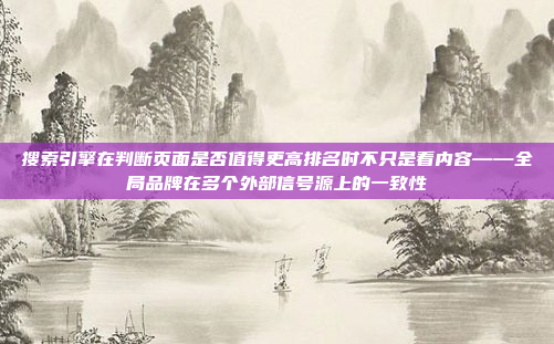 搜索引擎在判断页面是否值得更高排名时不只是看内容——全局品牌在多个外部信号源上的一致性