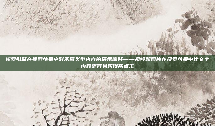 搜索引擎在搜索结果中对不同类型内容的展示偏好——视频和图片在搜索结果中比文字内容更容易获得高点击