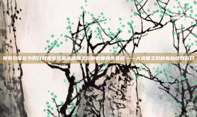 搜索引擎在节假日和搜索流量高峰期之后的数据异步延迟——大流量之后的指标结算窗口