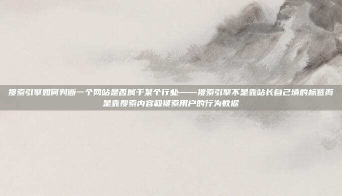 搜索引擎如何判断一个网站是否属于某个行业——搜索引擎不是靠站长自己填的标签而是靠搜索内容和搜索用户的行为数据