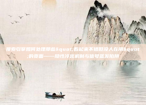 搜索引擎如何处理那些"看起来不错但没人在用"的页面——隐性冷宫机制与信号蒸发陷阱
