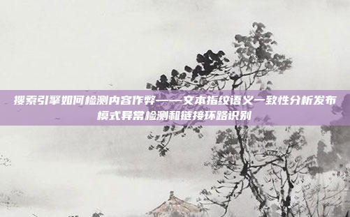 搜索引擎如何检测内容作弊——文本指纹语义一致性分析发布模式异常检测和链接环路识别