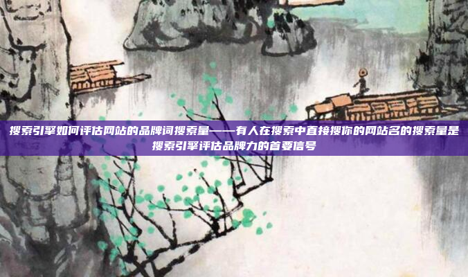 搜索引擎如何评估网站的品牌词搜索量——有人在搜索中直接搜你的网站名的搜索量是搜索引擎评估品牌力的首要信号