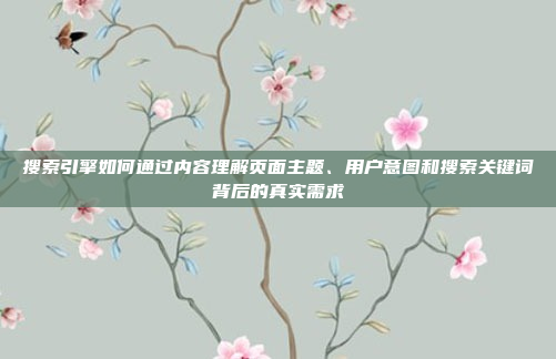 搜索引擎如何通过内容理解页面主题、用户意图和搜索关键词背后的真实需求