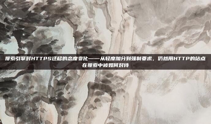 搜索引擎对HTTPS迁移的态度变化——从轻度加分到强制要求，仍然用HTTP的站点在搜索中被如何对待