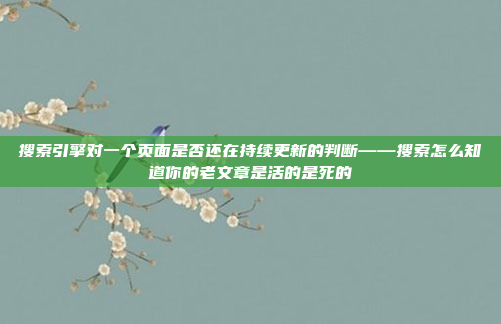 搜索引擎对一个页面是否还在持续更新的判断——搜索怎么知道你的老文章是活的是死的