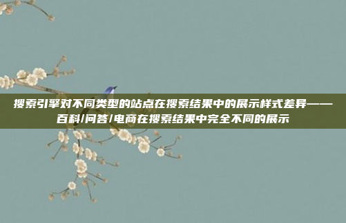 搜索引擎对不同类型的站点在搜索结果中的展示样式差异——百科/问答/电商在搜索结果中完全不同的展示