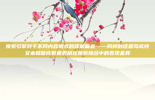 搜索引擎对于不同内容格式的理解偏差——同样的话题写成纯文本和做成数据表格在搜索排名中的表现差异