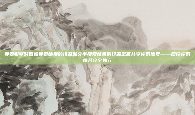 搜索引擎对图像搜索结果的排名和文字搜索结果的排名是否共享搜索信号——图像搜索排名完全独立