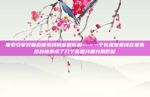 搜索引擎对复合搜索词的意图拆解——一个长尾搜索词在搜索后台被拆成了几个意图分量分别匹配