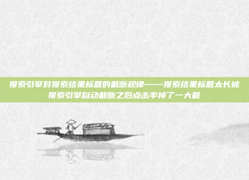 搜索引擎对搜索结果标题的截断规律——搜索结果标题太长被搜索引擎自动截断之后点击率掉了一大截