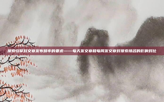 搜索引擎对文章发布频率的要求——每天发文章和每周发文章对搜索排名的影响对比