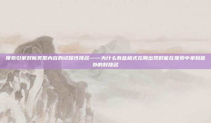 搜索引擎对新类型内容的试探性排名——为什么有些格式在刚出现时能在搜索中拿到意外的好排名