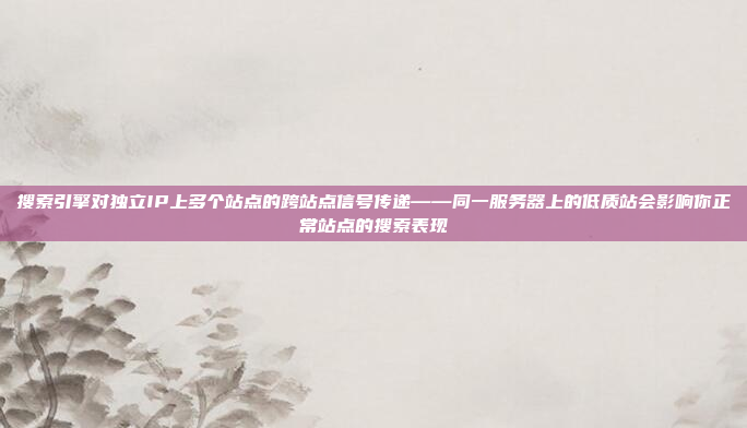 搜索引擎对独立IP上多个站点的跨站点信号传递——同一服务器上的低质站会影响你正常站点的搜索表现