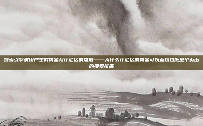 搜索引擎对用户生成内容和评论区的态度——为什么评论区的内容可以直接拉低整个页面的搜索排名