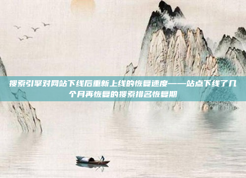 搜索引擎对网站下线后重新上线的恢复速度——站点下线了几个月再恢复的搜索排名恢复期