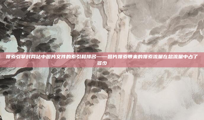 搜索引擎对网站中图片文件的索引和排名——图片搜索带来的搜索流量在总流量中占了多少