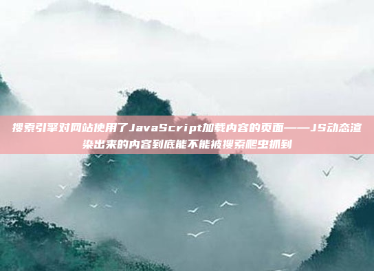 搜索引擎对网站使用了JavaScript加载内容的页面——JS动态渲染出来的内容到底能不能被搜索爬虫抓到