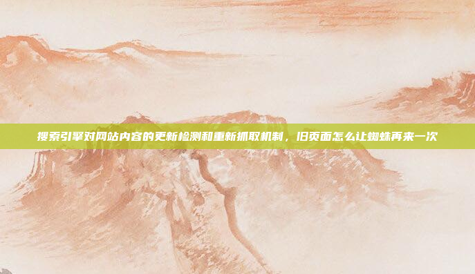 搜索引擎对网站内容的更新检测和重新抓取机制,旧页面怎么让蜘蛛再来一次