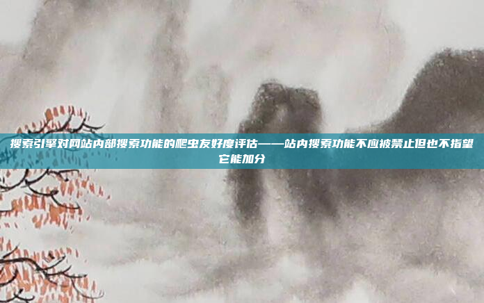 搜索引擎对网站内部搜索功能的爬虫友好度评估——站内搜索功能不应被禁止但也不指望它能加分