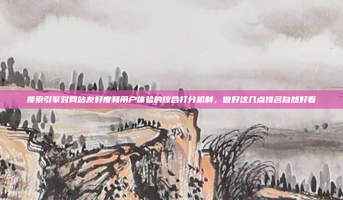 搜索引擎对网站友好度和用户体验的综合打分机制,做好这几点排名自然好看