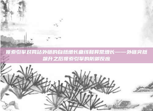 搜索引擎对网站外链的自然增长曲线和异常增长——外链突然飙升之后搜索引擎的防御反应