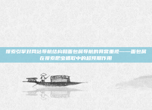 搜索引擎对网站导航结构和面包屑导航的异常重视——面包屑在搜索爬虫抓取中的超预期作用