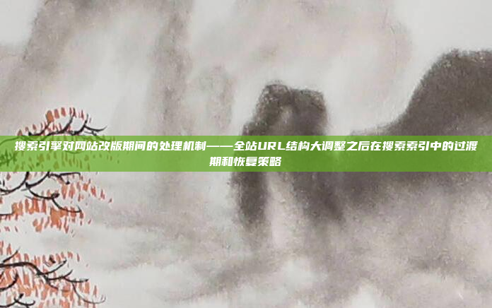 搜索引擎对网站改版期间的处理机制——全站URL结构大调整之后在搜索索引中的过渡期和恢复策略