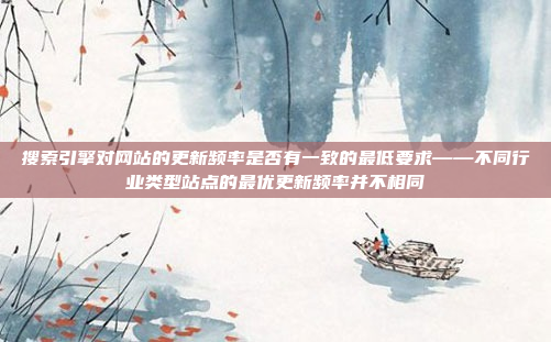 搜索引擎对网站的更新频率是否有一致的最低要求——不同行业类型站点的最优更新频率并不相同