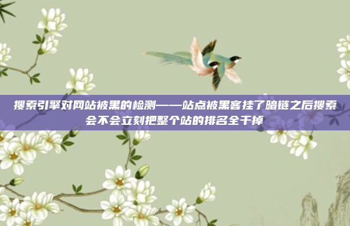 搜索引擎对网站被黑的检测——站点被黑客挂了暗链之后搜索会不会立刻把整个站的排名全干掉