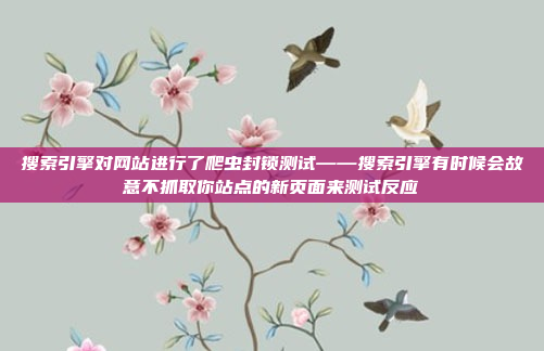 搜索引擎对网站进行了爬虫封锁测试——搜索引擎有时候会故意不抓取你站点的新页面来测试反应