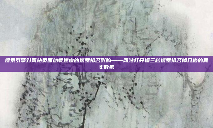 搜索引擎对网站页面加载速度的搜索排名影响——网站打开慢三秒搜索排名掉几格的真实数据