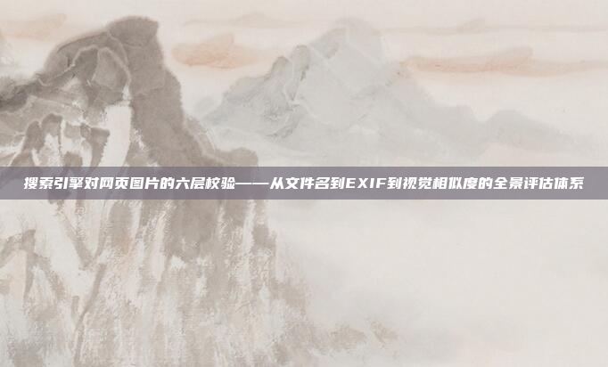 搜索引擎对网页图片的六层校验——从文件名到EXIF到视觉相似度的全景评估体系