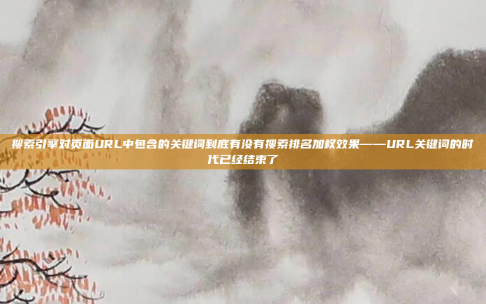 搜索引擎对页面URL中包含的关键词到底有没有搜索排名加权效果——URL关键词的时代已经结束了