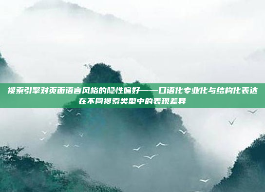搜索引擎对页面语言风格的隐性偏好——口语化专业化与结构化表达在不同搜索类型中的表现差异