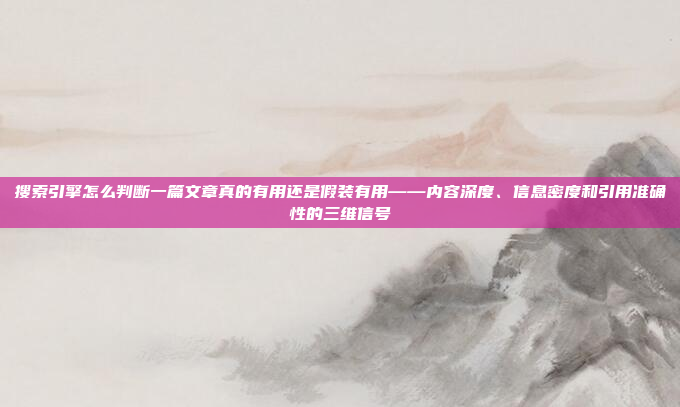 搜索引擎怎么判断一篇文章真的有用还是假装有用——内容深度、信息密度和引用准确性的三维信号