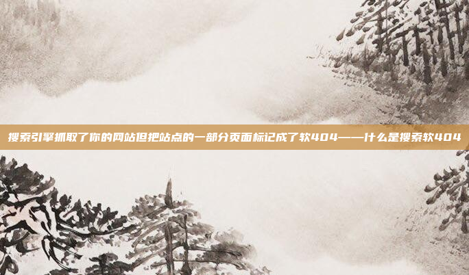搜索引擎抓取了你的网站但把站点的一部分页面标记成了软404——什么是搜索软404