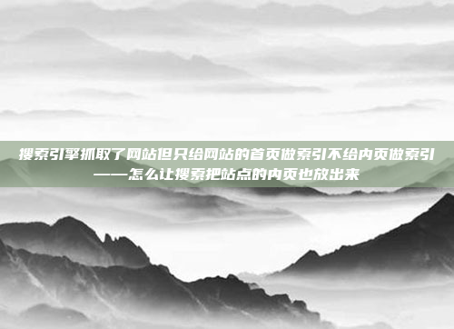 搜索引擎抓取了网站但只给网站的首页做索引不给内页做索引——怎么让搜索把站点的内页也放出来