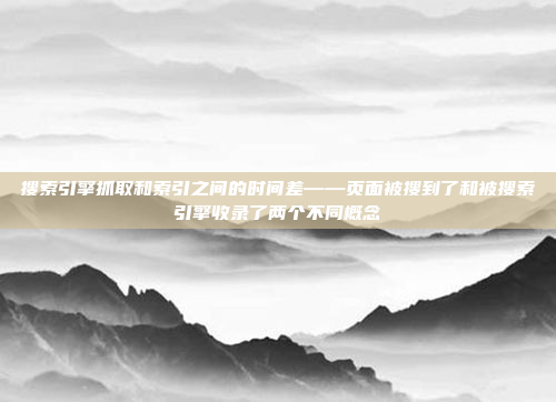 搜索引擎抓取和索引之间的时间差——页面被搜到了和被搜索引擎收录了两个不同概念