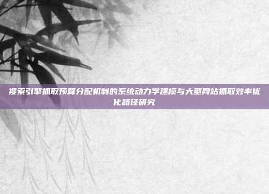 搜索引擎抓取预算分配机制的系统动力学建模与大型网站抓取效率优化路径研究