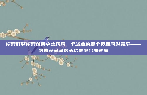 搜索引擎搜索结果中出现同一个站点的多个页面同时霸屏——站内竞争和搜索结果整合的管理