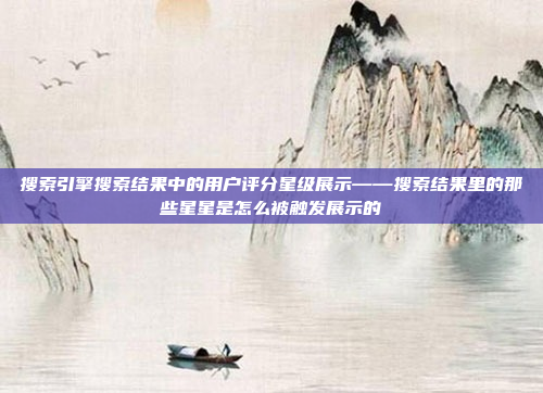 搜索引擎搜索结果中的用户评分星级展示——搜索结果里的那些星星是怎么被触发展示的