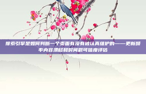 搜索引擎是如何判断一个页面有没有被认真维护的——更新频率内容漂移和时间戳可信度评估