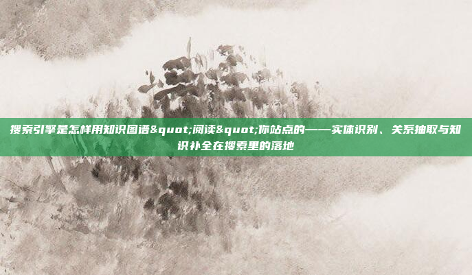 搜索引擎是怎样用知识图谱"阅读"你站点的——实体识别、关系抽取与知识补全在搜索里的落地